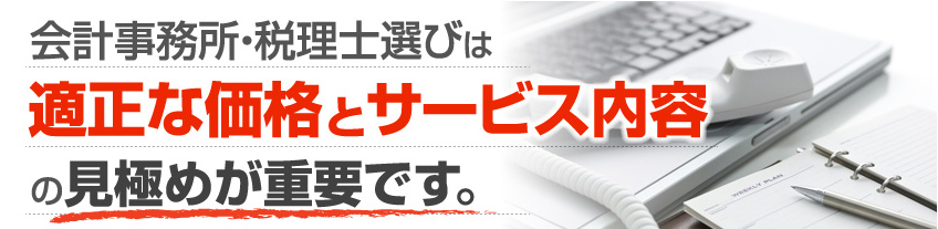 会計事務所・税理士選びは適正な価格とサービス内容の見極めが重要です。