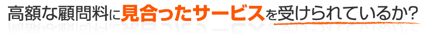 高額な顧問料に見合ったサービスを受けられているか？