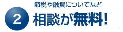 2 節税や融資についてなど相談が無料！