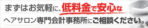 まずはお気軽に、低料金で安心なヘアサロン専門会計事務所にご相談ください